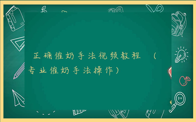 正确催奶手法视频教程 (专业催奶手法操作)